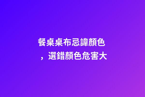 餐桌桌布忌諱顏色，選錯顏色危害大